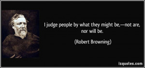 judge people by what they might be,—not are, nor will be. - Robert ...