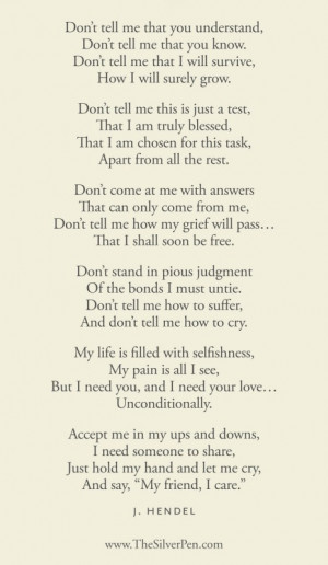 The following poem so aptly describes the feelings and needs of grief ...