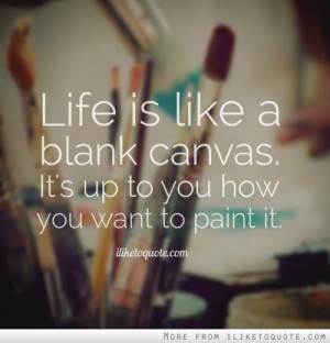 Life is like a blank canvas. It's up to you how you want to paint it.