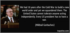 ... . Every US president has to have a war. - Mikhail Gorbachev