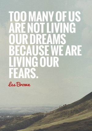 ... are not living our dreams because we are living our fears. - Les Brown