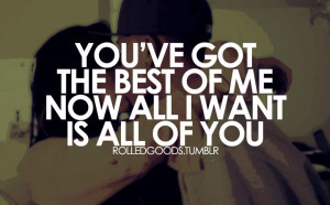You’ve got the best of me. Now all I want is all of you.
