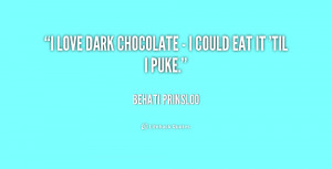 love dark chocolate - I could eat it 'til I puke.