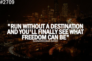 ... Run without a destination and you'll finally see what freedom can be