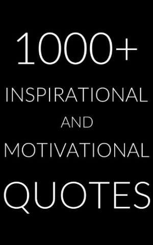 AND MOTIVATIONAL QUOTES: Over 1000 of the Most Uplifting Quotes ...
