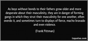 ... displays of fierce, macho bravado and even violence. - Frank Pittman