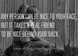 to your face, but it takes a real friend to be nice behind your back ...