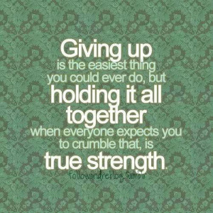 GIVING UP IS THE EASIEST THING YOU COULD EVER DO, BUT HOLDING IT ALL ...