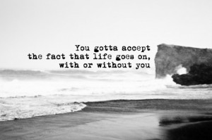 You gotta accept the fact that life goes on with or without you