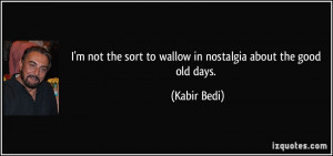 ... the sort to wallow in nostalgia about the good old days. - Kabir Bedi