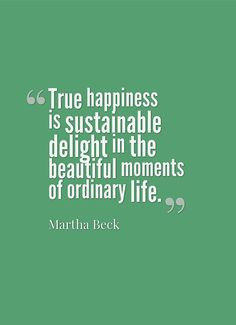Martha Beck -- delight in the beautiful moments of ordinary life. True ...