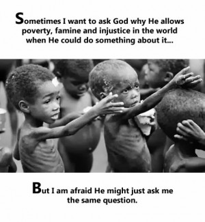 ... to ask God why He allows poverty, famine and injustice in the world