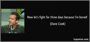 Now let's fight for three days because I'm bored! - Dane Cook
