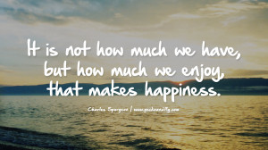 It is not how much we have, but how much we enjoy, that makes ...