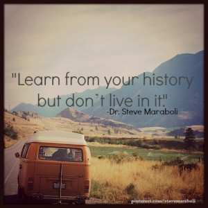 Learn from your history, but don’t live in it.”