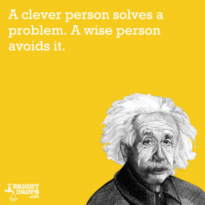 clever person solves a problem. A wise person avoids it.” -Albert ...