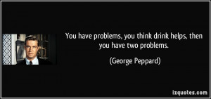 You have problems, you think drink helps, then you have two problems ...