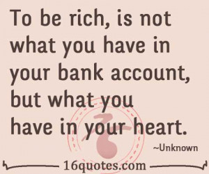 To be rich, is not what you have in your bank account, but what you ...
