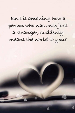 You were once a stranger to me but now you mean the world to me!