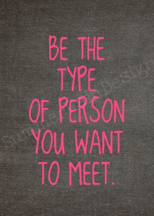 Be the type of person you want to meet.