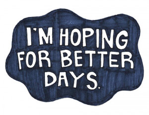Im hoping for better days