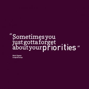 Quotes Picture: sometimes you just gotta forget about your priorities