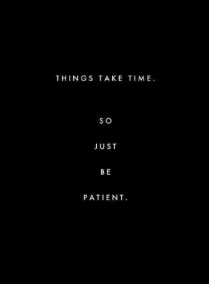 Things take time. So, just be patient..