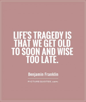 ... tragedy is that we get old too soon and wise too late - Life Quote
