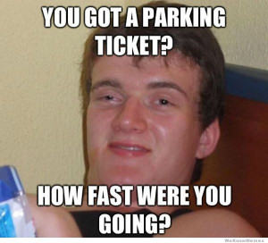 You got a parking ticket? How fast were you going? 10 Guy