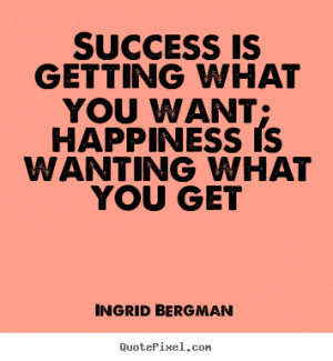 Success is getting what you want; happiness is wanting what you get ...
