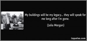 ... legacy... they will speak for me long after I'm gone. - Julia Morgan