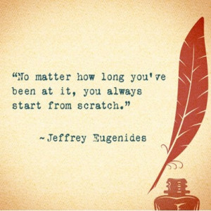... , you always start from scratch. ~ Jeffrey Eugenides #Writing #Quotes
