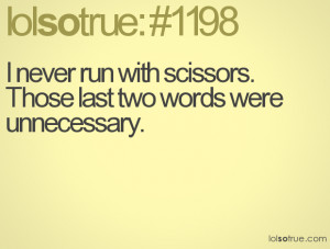 never run with scissors.Those last two words were unnecessary.