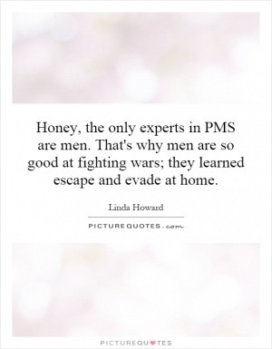 Honey, the only experts in PMS are men. That's why men are so good at ...