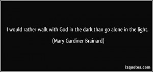 would rather walk with God in the dark than go alone in the light ...