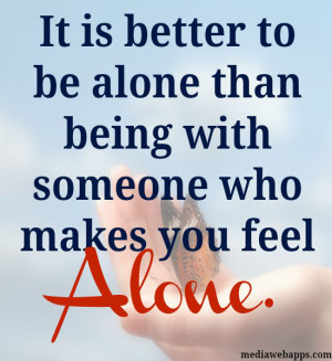 is better to be alone than being with someone who makes you feel alone ...