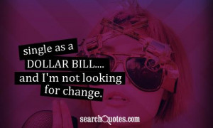 Single as a dollar and I'm not looking for change.