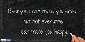 Everyone can make you smile but not everyone can make you happy.