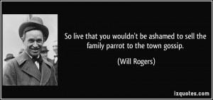 ... be ashamed to sell the family parrot to the town gossip. - Will Rogers