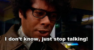 don't know, just stop talking- Moss, IT Crowd
