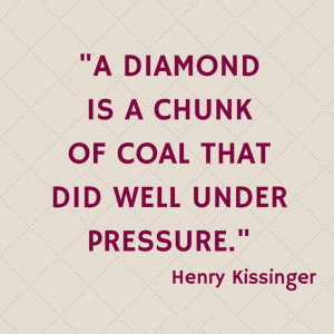 ... is a chunk of coal that did well under pressure. – Henry Kissinger