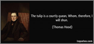 ... tulip is a courtly quean, Whom, therefore, I will shun. - Thomas Hood