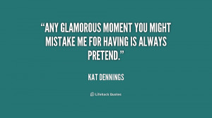 Any glamorous moment you might mistake me for having is always pretend ...
