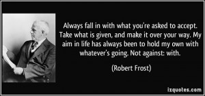 ... to hold my own with whatever's going. Not against. With. ~Robert Frost