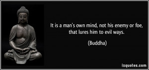 ... own mind, not his enemy or foe, that lures him to evil ways. - Buddha