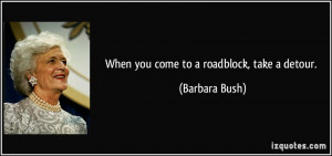 When you come to a roadblock, take a detour. - Barbara Bush