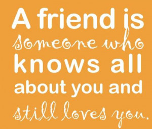 Friend Is Someone Who Knows All About You And Still Loves You.