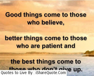 ood things come to those who believe better things come to those who