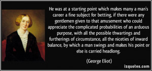 ... swings and makes his point or else is carried headlong. - George Eliot