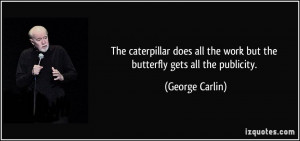 ... all the work but the butterfly gets all the publicity. - George Carlin